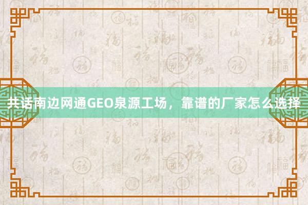 共话南边网通GEO泉源工场，靠谱的厂家怎么选择