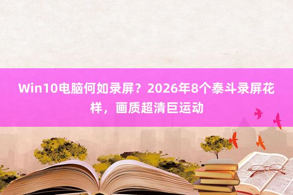 Win10电脑何如录屏？2026年8个泰斗录屏花样，画质超清巨运动