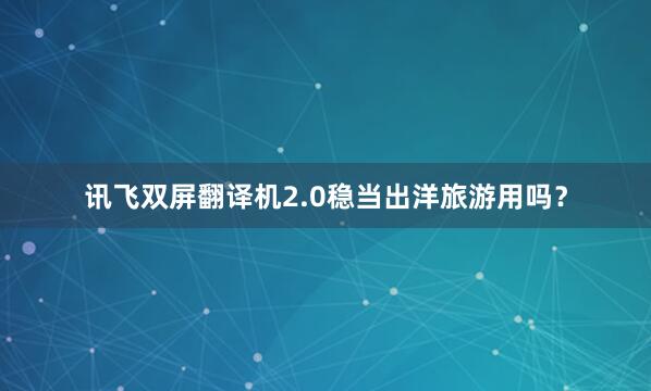 讯飞双屏翻译机2.0稳当出洋旅游用吗？