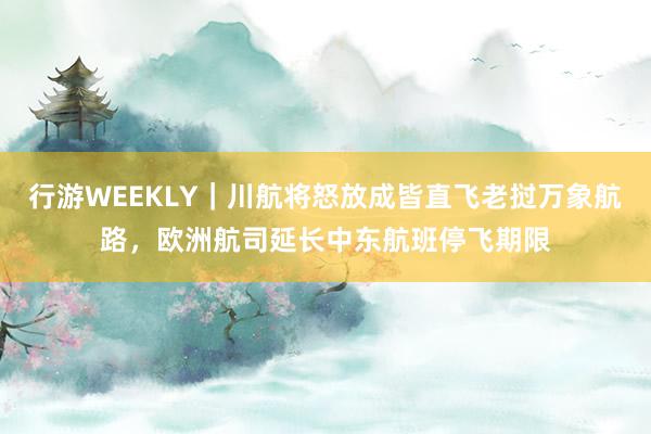 行游WEEKLY｜川航将怒放成皆直飞老挝万象航路，欧洲航司延长中东航班停飞期限
