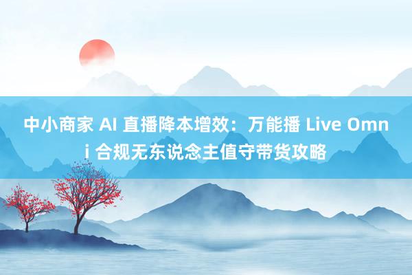中小商家 AI 直播降本增效：万能播 Live Omni 合规无东说念主值守带货攻略