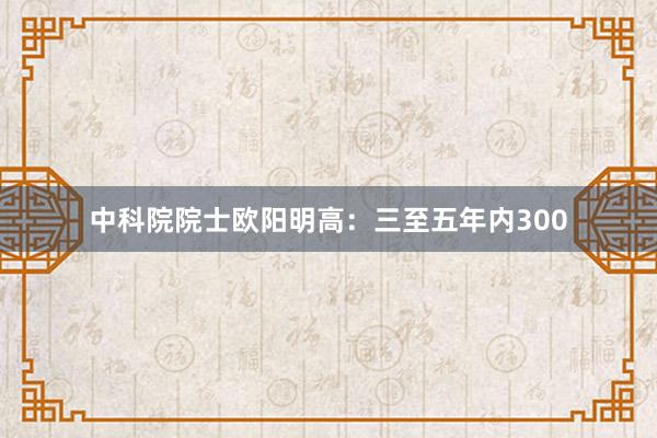 中科院院士欧阳明高：三至五年内300