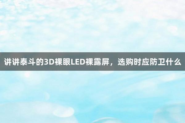 讲讲泰斗的3D裸眼LED裸露屏，选购时应防卫什么