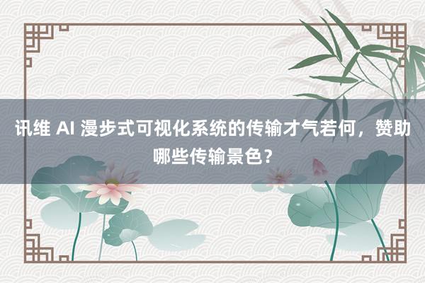 讯维 AI 漫步式可视化系统的传输才气若何，赞助哪些传输景色？