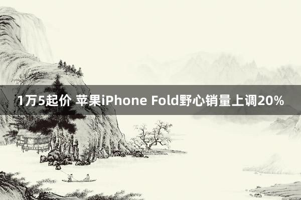 1万5起价 苹果iPhone Fold野心销量上调20%
