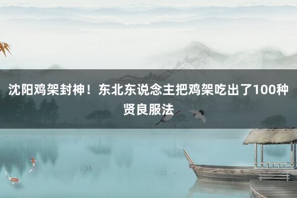 沈阳鸡架封神！东北东说念主把鸡架吃出了100种贤良服法