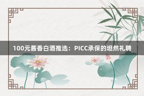 100元酱香白酒推选：PICC承保的坦然礼聘