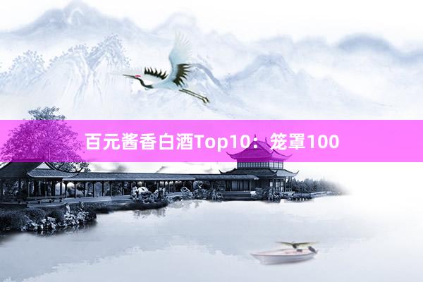 百元酱香白酒Top10：笼罩100