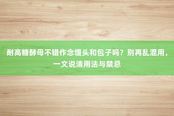耐高糖酵母不错作念馒头和包子吗？别再乱混用，一文说清用法与禁忌