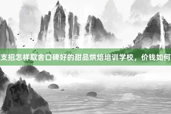 支招怎样取舍口碑好的甜品烘焙培训学校，价钱如何