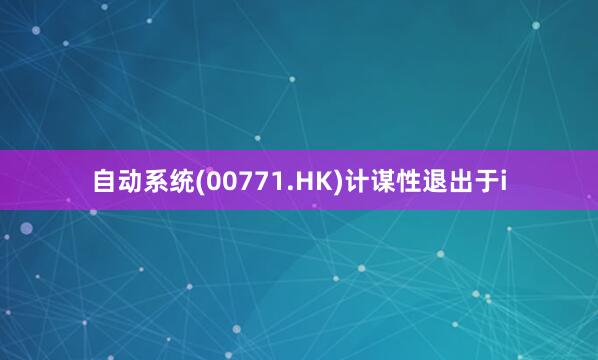 自动系统(00771.HK)计谋性退出于i