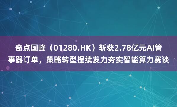 奇点国峰（01280.HK）斩获2.78亿元AI管事器订单，策略转型捏续发力夯实智能算力赛谈