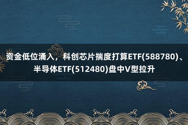 资金低位涌入，科创芯片揣度打算ETF(588780)、半导体ETF(512480)盘中V型拉升