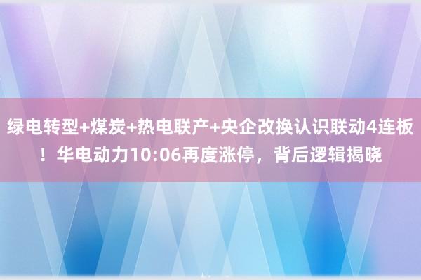 绿电转型+煤炭+热电联产+央企改换认识联动4连板！华电动力10:06再度涨停，背后逻辑揭晓