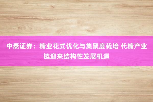 中泰证券：糖业花式优化与集聚度栽培 代糖产业链迎来结构性发展机遇