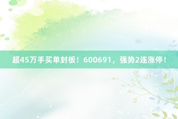 超45万手买单封板！600691，强势2连涨停！