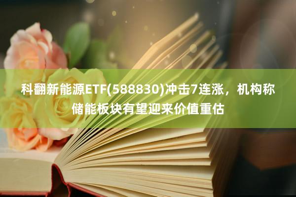 科翻新能源ETF(588830)冲击7连涨，机构称储能板块有望迎来价值重估