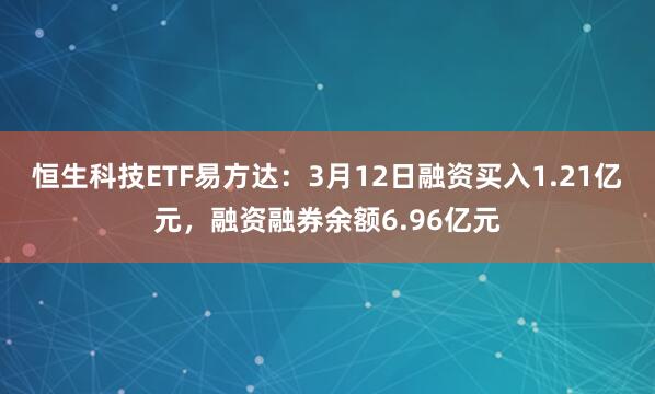 恒生科技ETF易方达：3月12日融资买入1.21亿元，融资融券余额6.96亿元