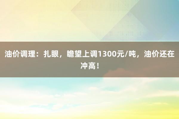 油价调理：扎眼，瞻望上调1300元/吨，油价还在冲高！