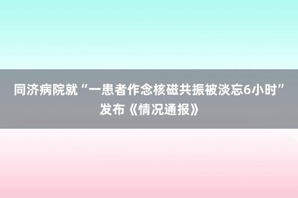 同济病院就“一患者作念核磁共振被淡忘6小时”发布《情况通报》