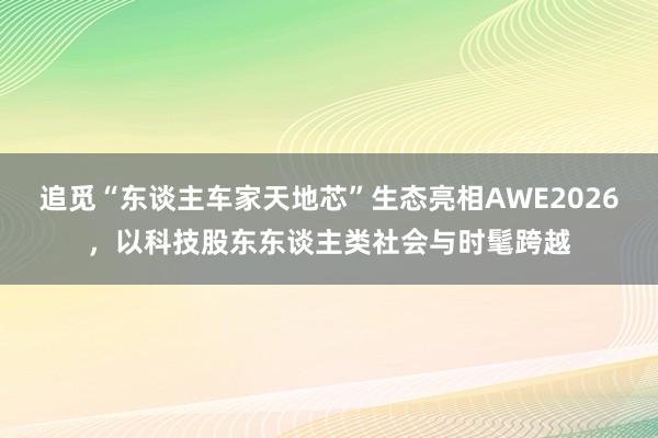 追觅“东谈主车家天地芯”生态亮相AWE2026，以科技股东东谈主类社会与时髦跨越