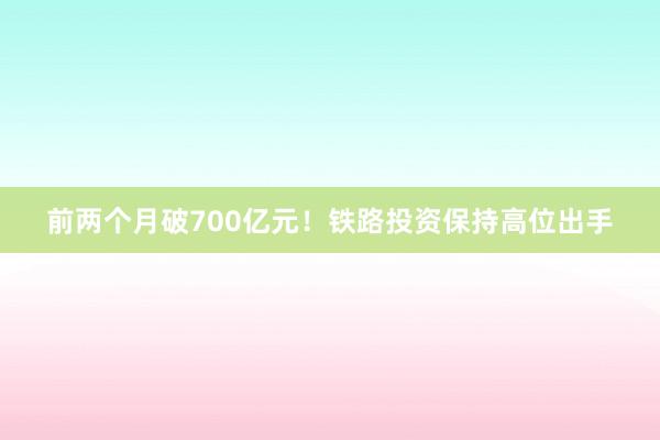 前两个月破700亿元！铁路投资保持高位出手