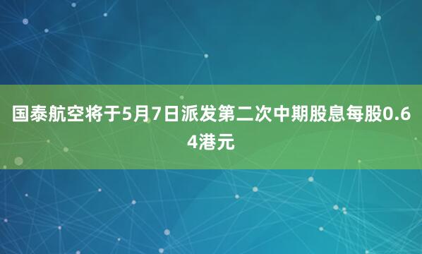 国泰航空将于5月7日派发第二次中期股息每股0.64港元