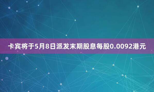 卡宾将于5月8日派发末期股息每股0.0092港元