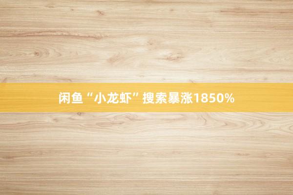 闲鱼“小龙虾”搜索暴涨1850%