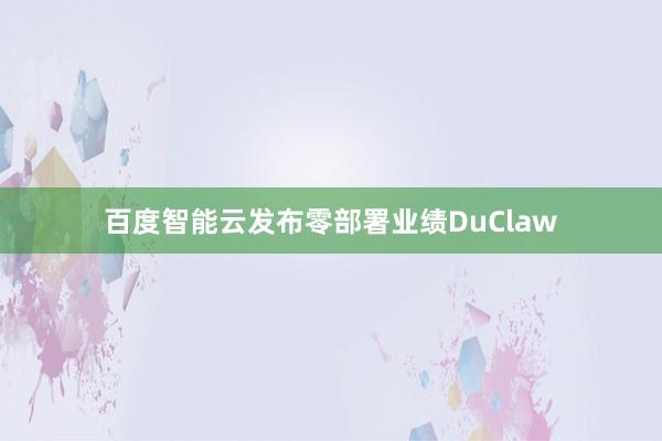 百度智能云发布零部署业绩DuClaw