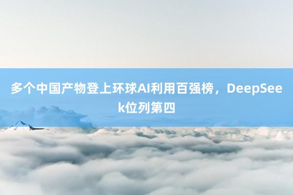 多个中国产物登上环球AI利用百强榜，DeepSeek位列第四