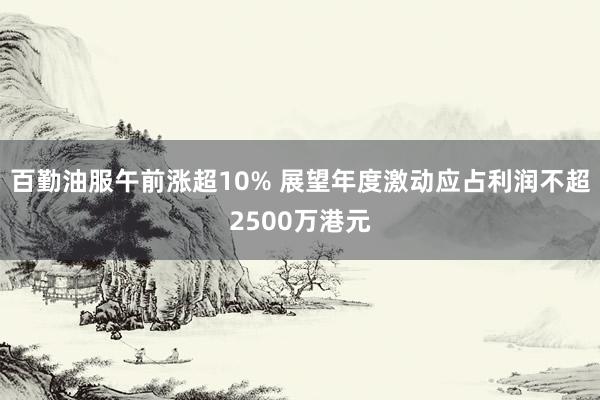 百勤油服午前涨超10% 展望年度激动应占利润不超2500万港元