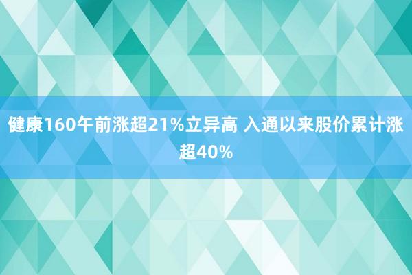 健康160午前涨超21%立异高 入通以来股价累计涨超40%