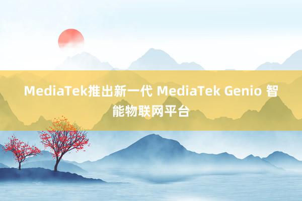 MediaTek推出新一代 MediaTek Genio 智能物联网平台