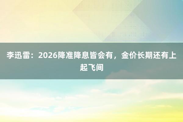 李迅雷：2026降准降息皆会有，金价长期还有上起飞间