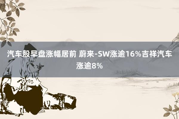 汽车股早盘涨幅居前 蔚来-SW涨逾16%吉祥汽车涨逾8%