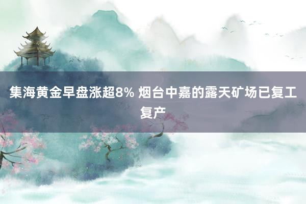 集海黄金早盘涨超8% 烟台中嘉的露天矿场已复工复产
