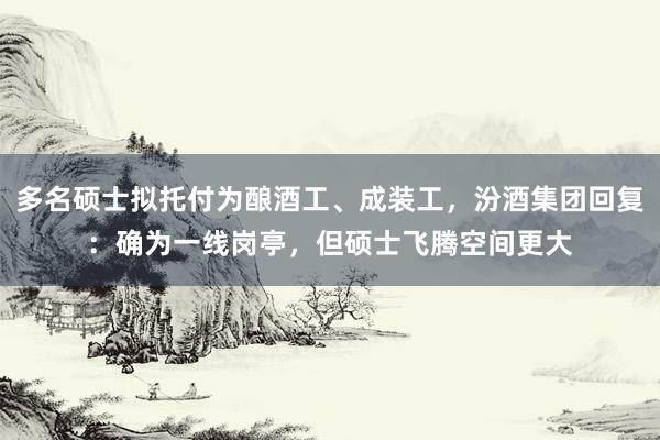 多名硕士拟托付为酿酒工、成装工，汾酒集团回复：确为一线岗亭，但硕士飞腾空间更大