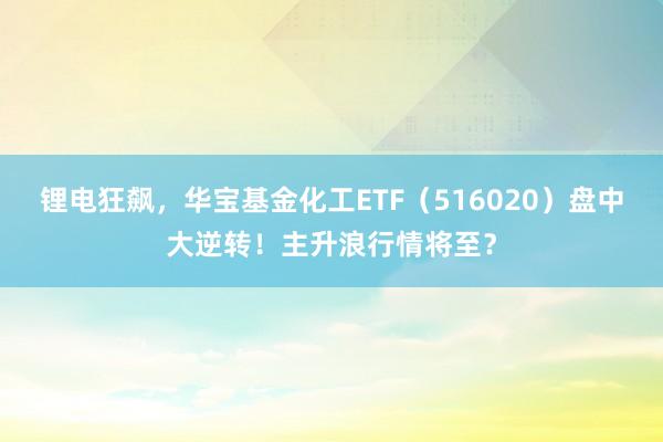 锂电狂飙，华宝基金化工ETF（516020）盘中大逆转！主升浪行情将至？