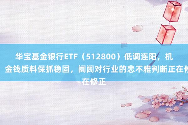 华宝基金银行ETF（512800）低调连阳，机构：金钱质料保抓稳固，阛阓对行业的悲不雅判断正在修正