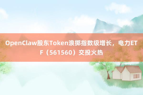 OpenClaw股东Token浪掷指数级增长，电力ETF（561560）交投火热