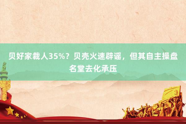 贝好家裁人35%？贝壳火速辟谣，但其自主操盘名堂去化承压