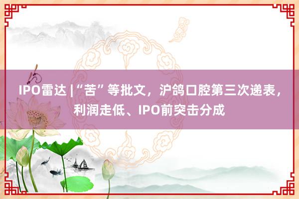 IPO雷达 |“苦”等批文，沪鸽口腔第三次递表，利润走低、IPO前突击分成