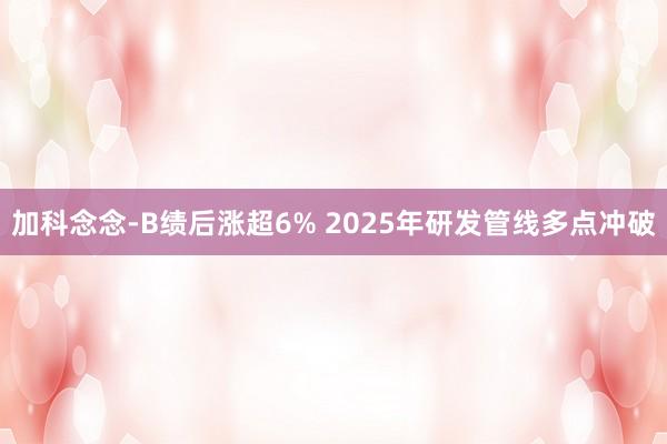 加科念念-B绩后涨超6% 2025年研发管线多点冲破