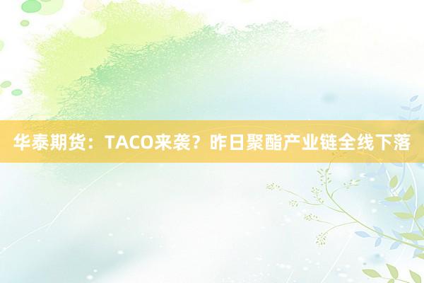 华泰期货：TACO来袭？昨日聚酯产业链全线下落