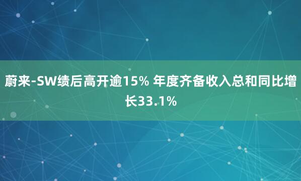 蔚来-SW绩后高开逾15% 年度齐备收入总和同比增长33.1%