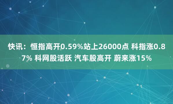 快讯：恒指高开0.59%站上26000点 科指涨0.87% 科网股活跃 汽车股高开 蔚来涨15%