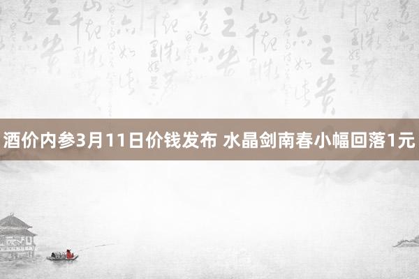 酒价内参3月11日价钱发布 水晶剑南春小幅回落1元