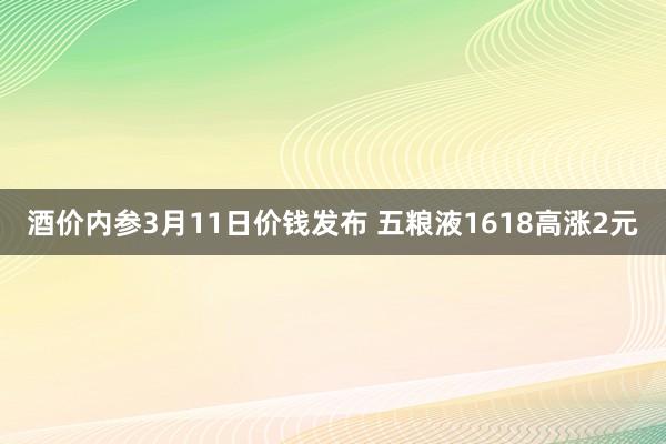 酒价内参3月11日价钱发布 五粮液1618高涨2元