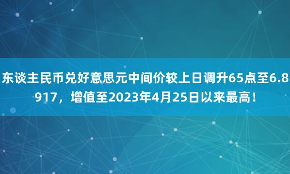 东谈主民币兑好意思元中间价较上日调升65点至6.8917，增值至2023年4月25日以来最高！